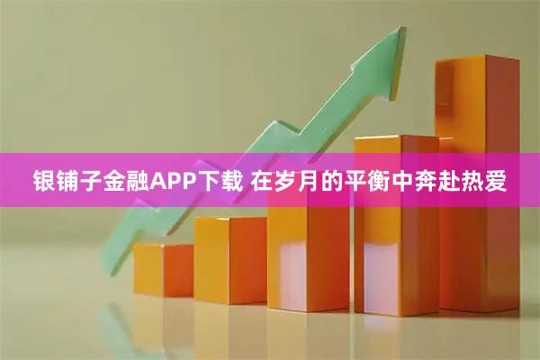 银铺子金融APP下载 在岁月的平衡中奔赴热爱
