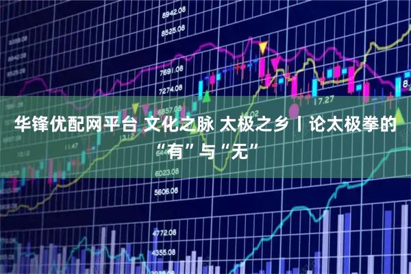 华锋优配网平台 文化之脉 太极之乡丨论太极拳的“有”与“无”