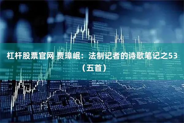 杠杆股票官网 贾璋岷：法制记者的诗歌笔记之53（五首）