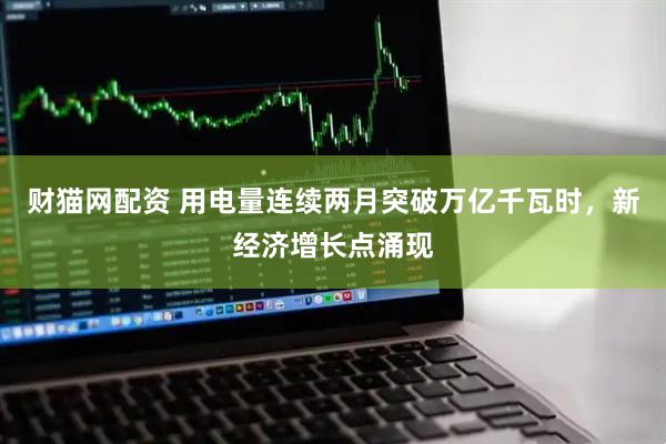 财猫网配资 用电量连续两月突破万亿千瓦时，新经济增长点涌现