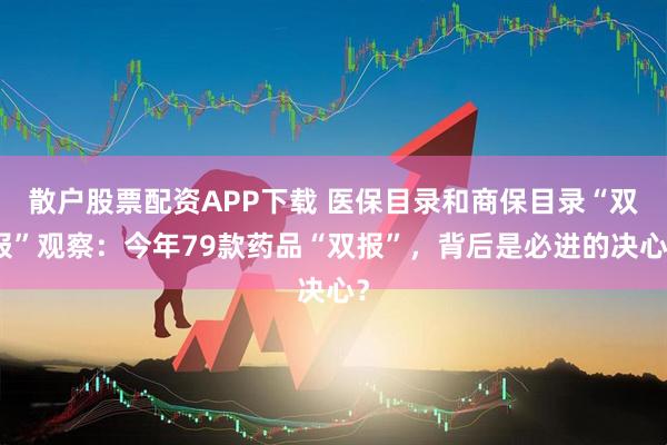 散户股票配资APP下载 医保目录和商保目录“双报”观察：今年79款药品“双报”，背后是必进的决心？