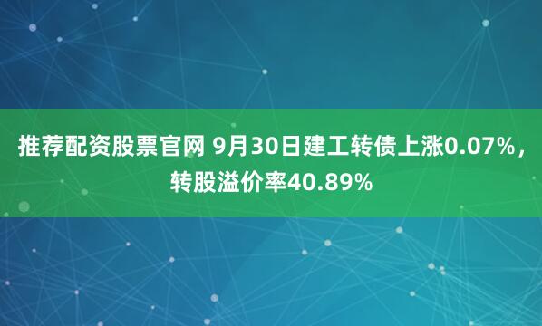 推荐配资股票官网 9月30日建工转债上涨0.07%，转股溢价率40.89%