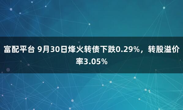 富配平台 9月30日烽火转债下跌0.29%，转股溢价率3.05%