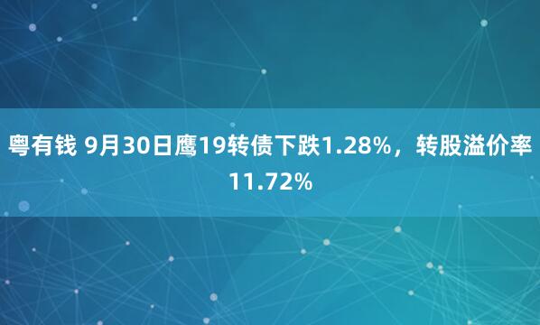 粤有钱 9月30日鹰19转债下跌1.28%，转股溢价率11.72%