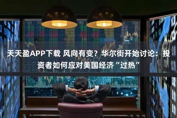 天天盈APP下载 风向有变？华尔街开始讨论：投资者如何应对美国经济“过热”