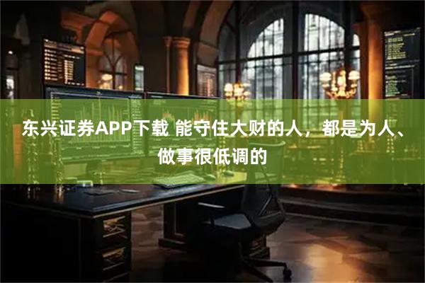 东兴证券APP下载 能守住大财的人，都是为人、做事很低调的