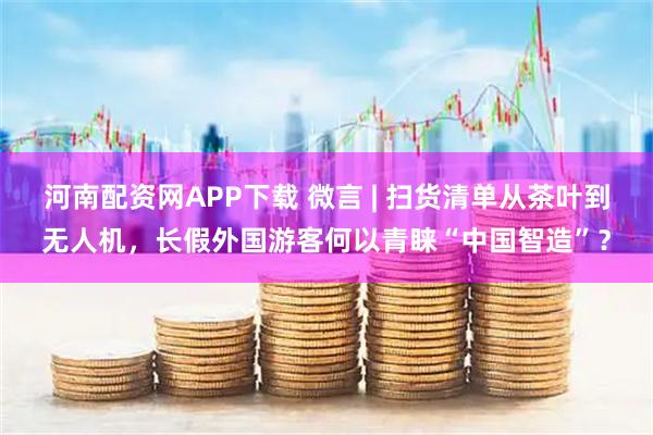 河南配资网APP下载 微言 | 扫货清单从茶叶到无人机，长假外国游客何以青睐“中国智造”？
