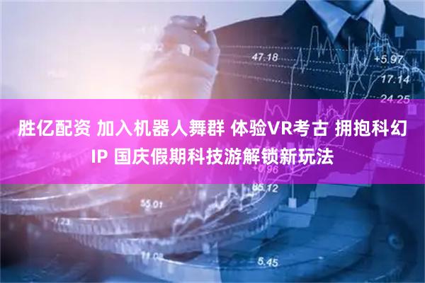 胜亿配资 加入机器人舞群 体验VR考古 拥抱科幻IP 国庆假期科技游解锁新玩法