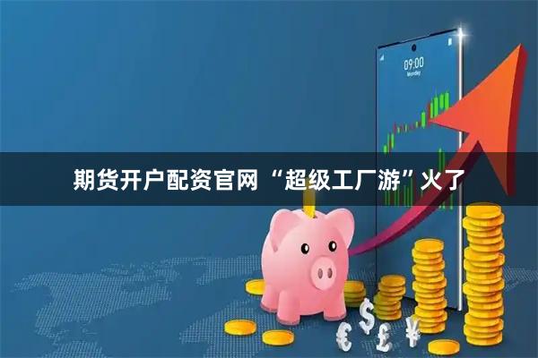 期货开户配资官网 “超级工厂游”火了