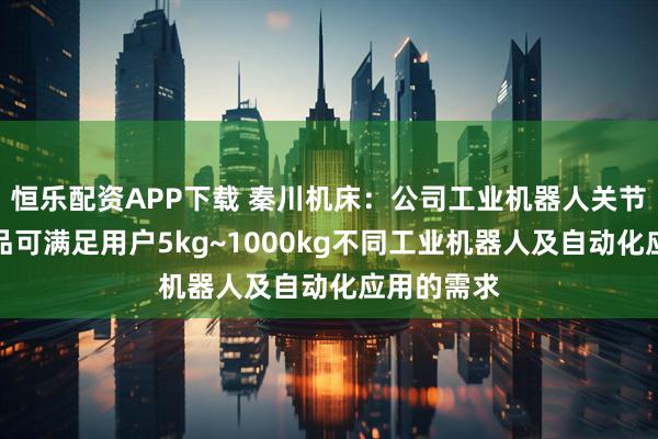 恒乐配资APP下载 秦川机床：公司工业机器人关节减速器产品可满足用户5kg~1000kg不同工业机器人及自动化应用的需求