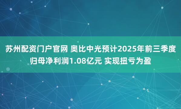 苏州配资门户官网 奥比中光预计2025年前三季度归母净利润1.08亿元 实现扭亏为盈