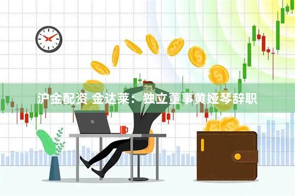 沪金配资 金达莱：独立董事黄娅琴辞职