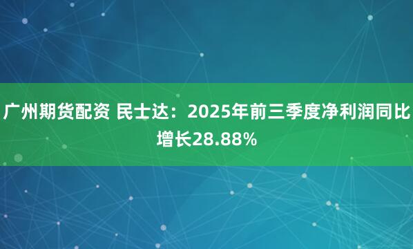 广州期货配资 民士达：2025年前三季度净利润同比增长28.88%
