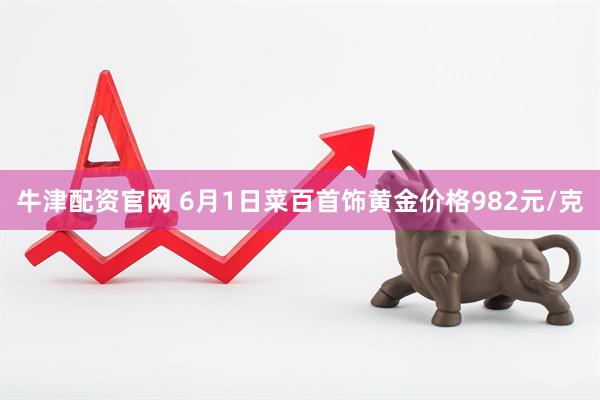 牛津配资官网 6月1日菜百首饰黄金价格982元/克