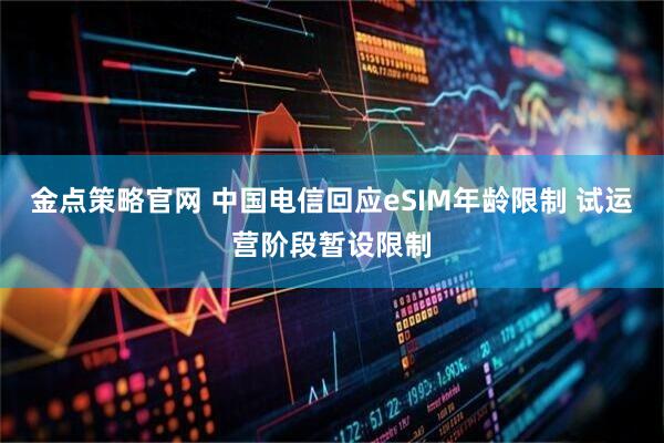 金点策略官网 中国电信回应eSIM年龄限制 试运营阶段暂设限制
