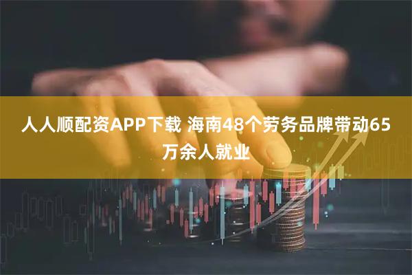 人人顺配资APP下载 海南48个劳务品牌带动65万余人就业