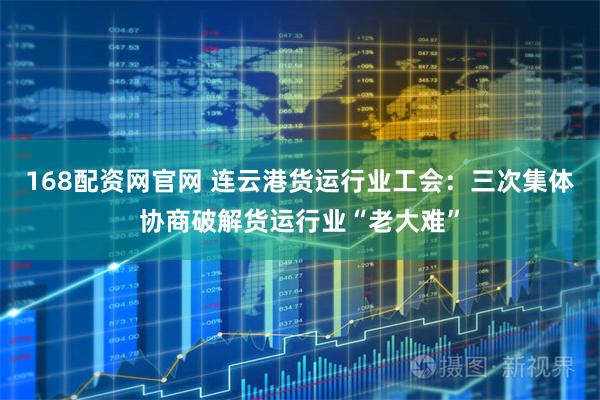 168配资网官网 连云港货运行业工会：三次集体协商破解货运行业“老大难”