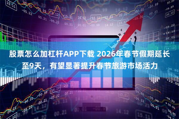 股票怎么加杠杆APP下载 2026年春节假期延长至9天,有望显著提升春节旅游市场活力