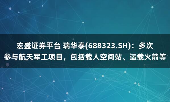 宏盛证券平台 瑞华泰(688323.SH)：多次参与航天军工项目，包括载人空间站、运载火箭等