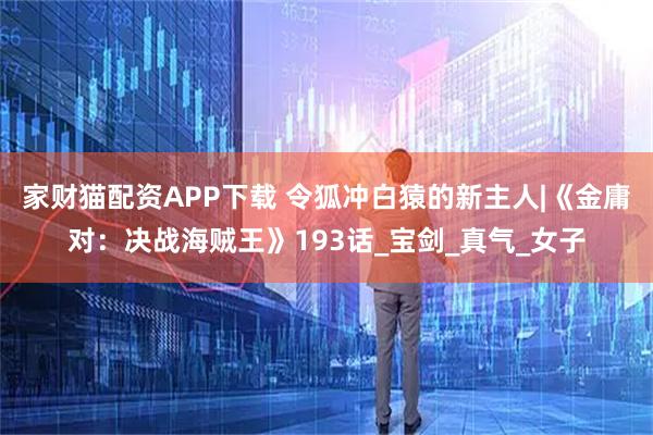 家财猫配资APP下载 令狐冲白猿的新主人|《金庸对:决战海贼王》193话_宝剑_真气_女子