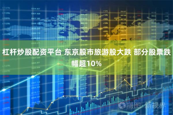 杠杆炒股配资平台 东京股市旅游股大跌 部分股票跌幅超10%