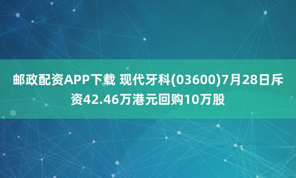 邮政配资APP下载 现代牙科(03600)7月28日斥资42.46万港元回购10万股