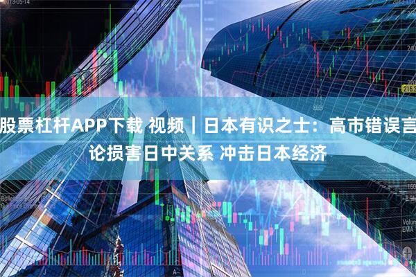 股票杠杆APP下载 视频｜日本有识之士：高市错误言论损害日中关系 冲击日本经济