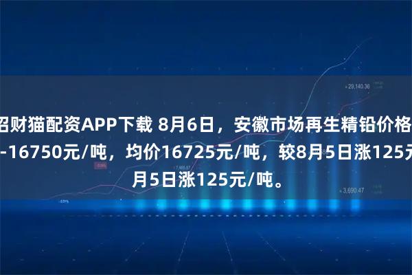 招财猫配资APP下载 8月6日，安徽市场再生精铅价格16700-16750元/吨，均价16725元/吨，较8月5日涨125元/吨。