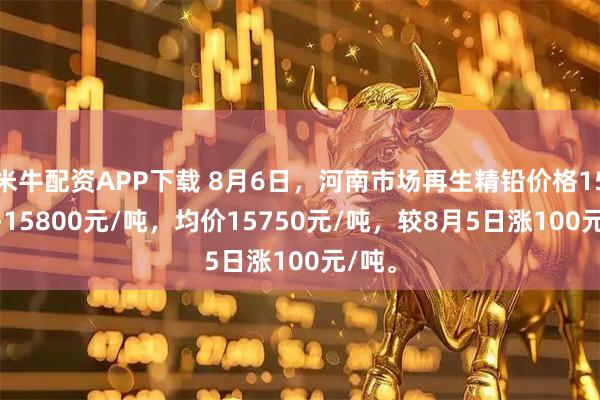 米牛配资APP下载 8月6日，河南市场再生精铅价格15700-15800元/吨，均价15750元/吨，较8月5日涨100元/吨。