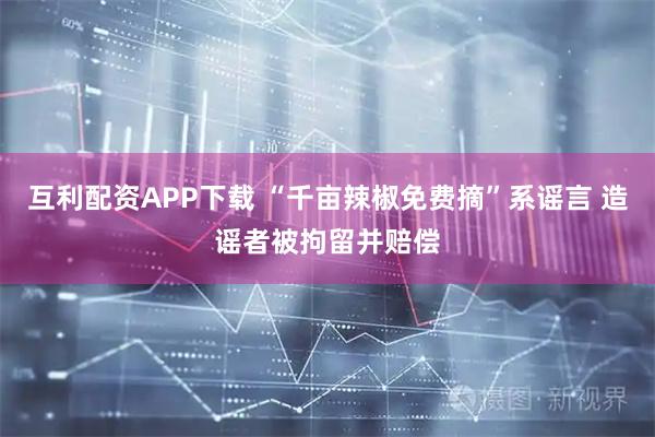 互利配资APP下载 “千亩辣椒免费摘”系谣言 造谣者被拘留并赔偿
