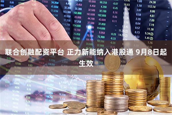 联合创融配资平台 正力新能纳入港股通 9月8日起生效