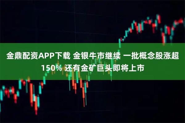 金鼎配资APP下载 金银牛市继续 一批概念股涨超150% 还有金矿巨头即将上市