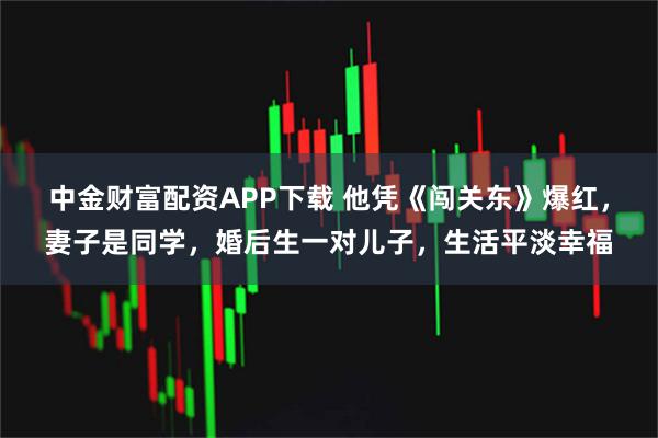 中金财富配资APP下载 他凭《闯关东》爆红,妻子是同学,婚后生一对儿子,生活平淡幸福