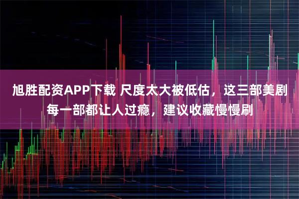 旭胜配资APP下载 尺度太大被低估,这三部美剧每一部都让人过瘾,建议收藏慢慢刷