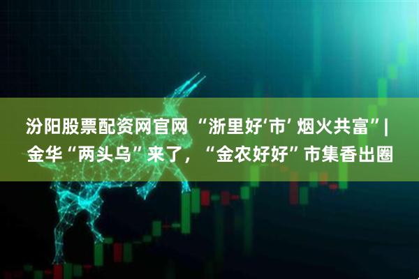 汾阳股票配资网官网 “浙里好‘市’ 烟火共富”| 金华“两头乌”来了,“金农好好”市集香出圈
