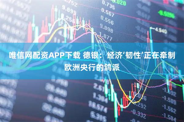 唯信网配资APP下载 德银：经济‘韧性’正在牵制欧洲央行的鸽派