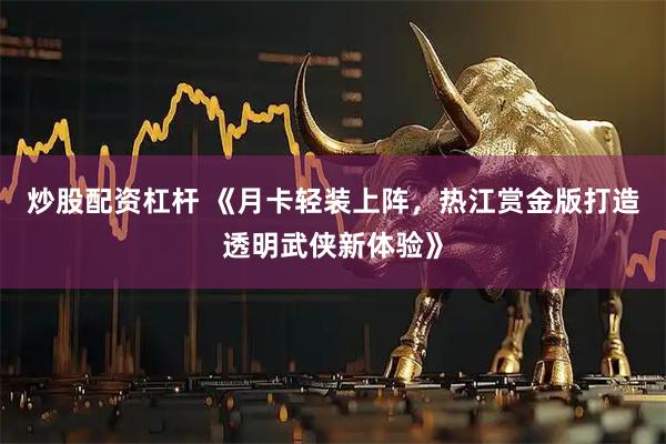 炒股配资杠杆 《月卡轻装上阵，热江赏金版打造透明武侠新体验》