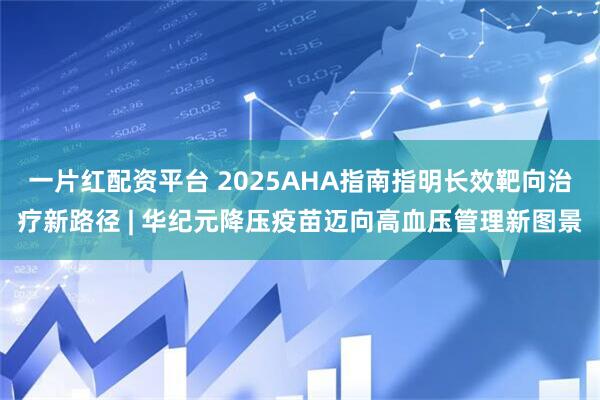 一片红配资平台 2025AHA指南指明长效靶向治疗新路径 | 华纪元降压疫苗迈向高血压管理新图景