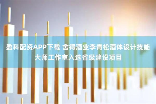 盈科配资APP下载 舍得酒业李青松酒体设计技能大师工作室入选省级建设项目