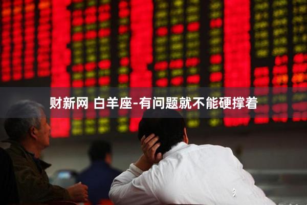 财新网 白羊座-有问题就不能硬撑着