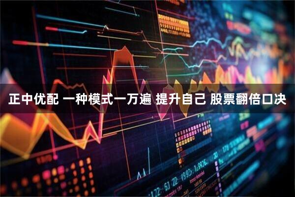 正中优配 一种模式一万遍 提升自己 股票翻倍口决
