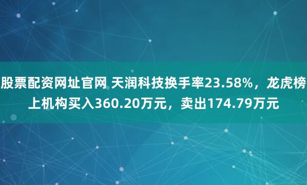 股票配资网址官网 天润科技换手率23.58%，龙虎榜上机构买入360.20万元，卖出174.79万元