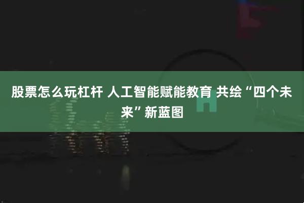 股票怎么玩杠杆 人工智能赋能教育 共绘“四个未来”新蓝图