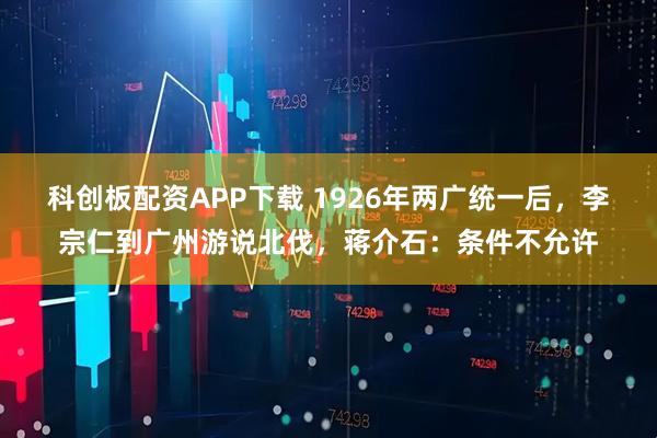 科创板配资APP下载 1926年两广统一后，李宗仁到广州游说北伐，蒋介石：条件不允许