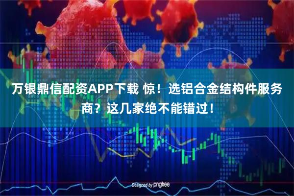 万银鼎信配资APP下载 惊！选铝合金结构件服务商？这几家绝不能错过！