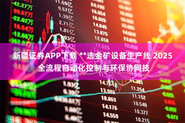 新疆证券APP下载 **选金矿设备生产线 2025 全流程自动化控制与环保协同技