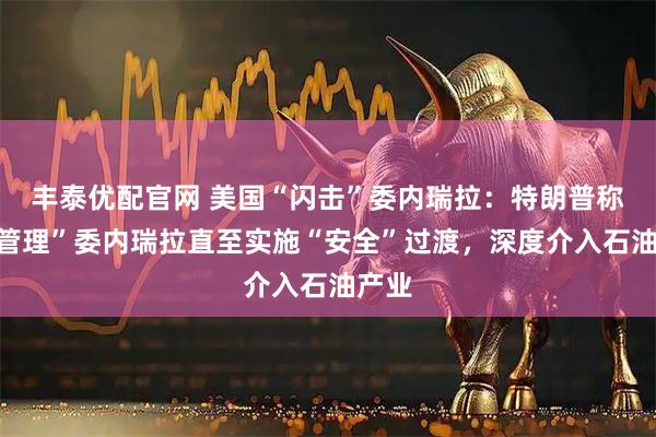 丰泰优配官网 美国“闪击”委内瑞拉：特朗普称将“管理”委内瑞拉直至实施“安全”过渡，深度介入石油产业