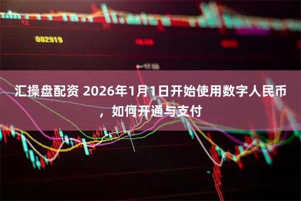 汇操盘配资 2026年1月1日开始使用数字人民币，如何开通与支付