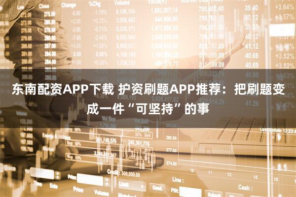 东南配资APP下载 护资刷题APP推荐：把刷题变成一件“可坚持”的事