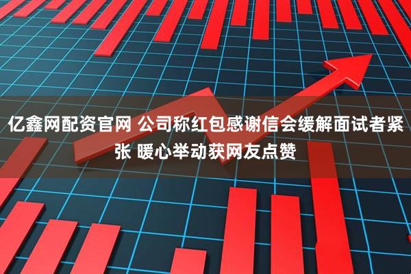 亿鑫网配资官网 公司称红包感谢信会缓解面试者紧张 暖心举动获网友点赞